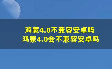 鸿蒙4.0不兼容安卓吗?鸿蒙4.0会不兼容安卓吗